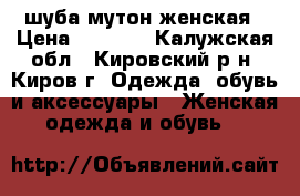 шуба мутон женская › Цена ­ 6 000 - Калужская обл., Кировский р-н, Киров г. Одежда, обувь и аксессуары » Женская одежда и обувь   